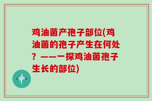 鸡油菌产孢子部位(鸡油菌的孢子产生在何处?——一探鸡油菌孢子生长的部位)