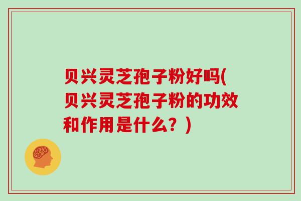 贝兴灵芝孢子粉好吗(贝兴灵芝孢子粉的功效和作用是什么?)