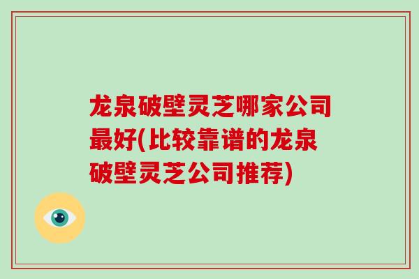 龙泉破壁灵芝哪家公司最好(比较靠谱的龙泉破壁灵芝公司推荐)