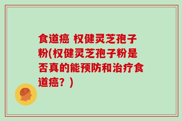 食道癌 权健灵芝孢子粉(权健灵芝孢子粉是否真的能预防和治疗食道癌？)