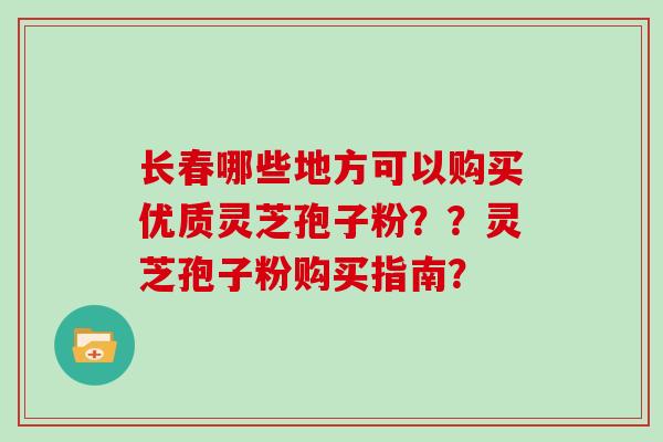 长春哪些地方可以购买优质灵芝孢子粉??灵芝孢子粉购买指南?
