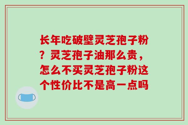 长年吃破壁灵芝孢子粉?灵芝孢子油那么贵,怎么不买灵芝孢子粉这个性价比不是高一点吗