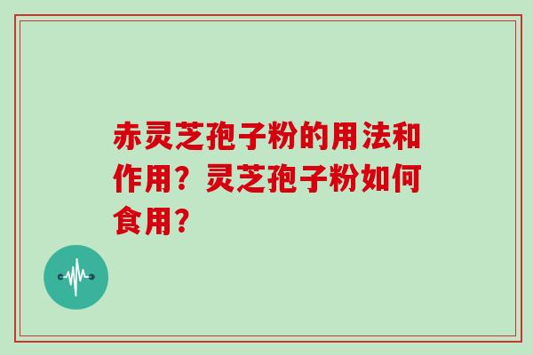 赤灵芝孢子粉的用法和作用?灵芝孢子粉如何食用?