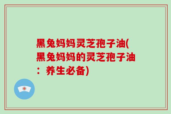 黑兔妈妈灵芝孢子油(黑兔妈妈的灵芝孢子油:养生必备)