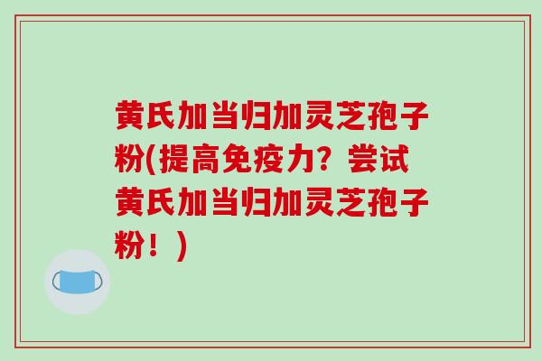 黄氏加当归加灵芝孢子粉(提高免疫力?尝试黄氏加当归加灵芝孢子粉!)