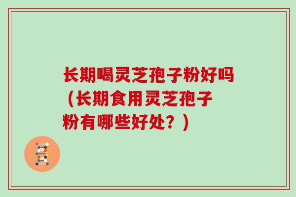 长期喝灵芝孢子粉好吗 (长期食用灵芝孢子粉有哪些好处?)