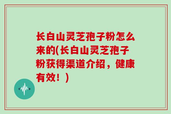 长白山灵芝孢子粉怎么来的(长白山灵芝孢子粉获得渠道介绍,健康有效!)