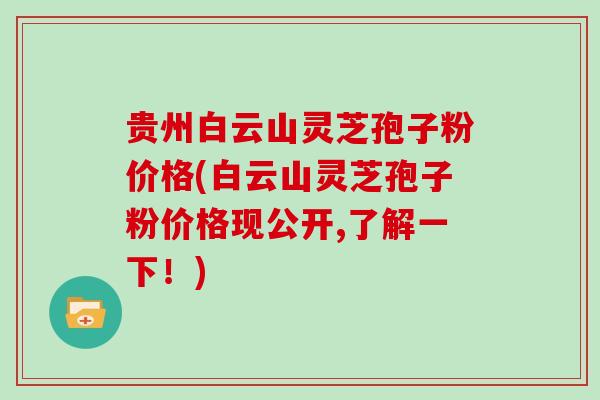 贵州白云山灵芝孢子粉价格(白云山灵芝孢子粉价格现公开,了解一下!)