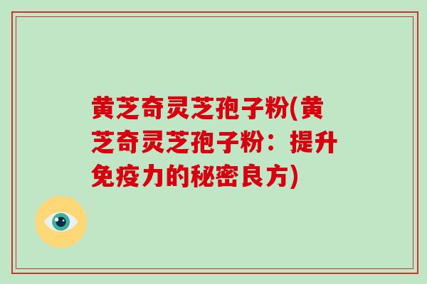 黄芝奇灵芝孢子粉(黄芝奇灵芝孢子粉：提升免疫力的秘密良方)