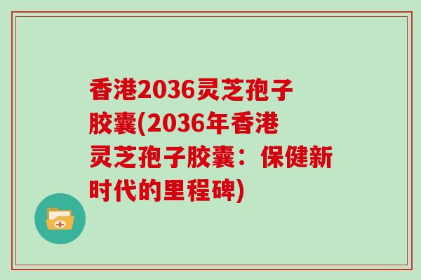 香港2036灵芝孢子胶囊(2036年香港灵芝孢子胶囊:保健新时代的里程碑)