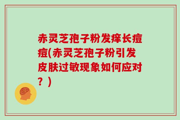 赤灵芝孢子粉发痒长痘痘(赤灵芝孢子粉引发皮肤过敏现象如何应对？)