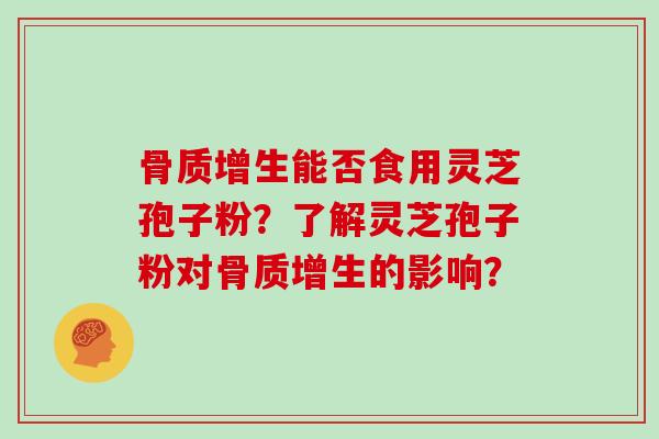 骨质增生能否食用灵芝孢子粉？了解灵芝孢子粉对骨质增生的影响？