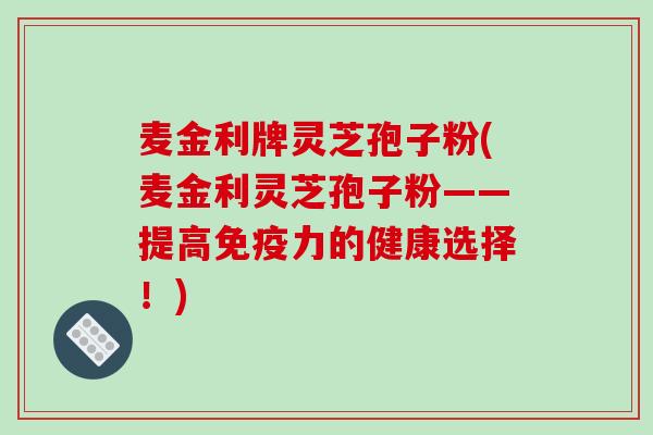 麦金利牌灵芝孢子粉(麦金利灵芝孢子粉——提高免疫力的健康选择!)