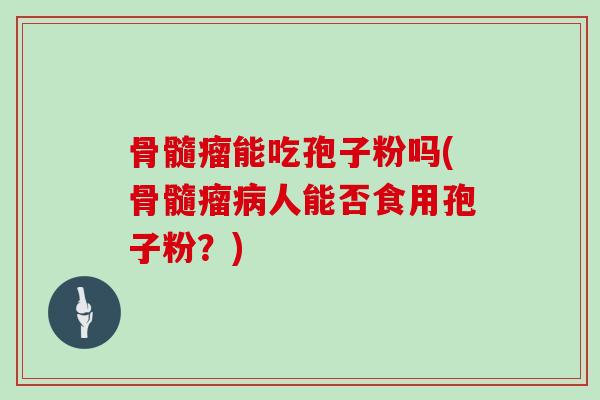 骨髓瘤能吃孢子粉吗(骨髓瘤病人能否食用孢子粉?)