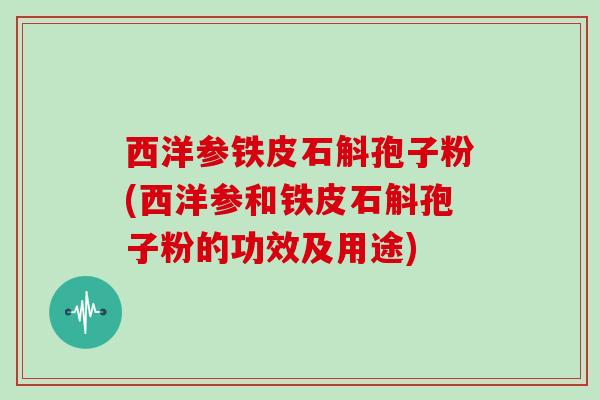 西洋参铁皮石斛孢子粉(西洋参和铁皮石斛孢子粉的功效及用途)