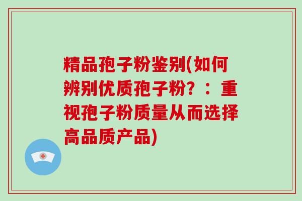 精品孢子粉鉴别(如何辨别优质孢子粉？：重视孢子粉质量从而选择高品质产品)