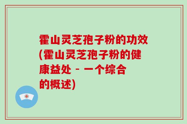 霍山灵芝孢子粉的功效(霍山灵芝孢子粉的健康益处 - 一个综合的概述)