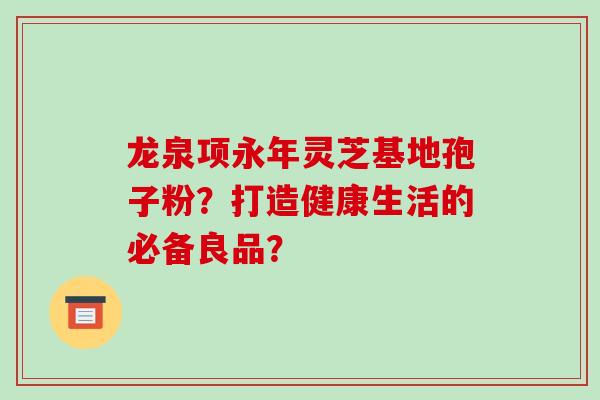 龙泉项永年灵芝基地孢子粉?打造健康生活的必备良品?