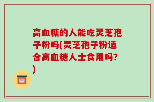 高血糖的人能吃灵芝孢子粉吗(灵芝孢子粉适合高血糖人士食用吗？)