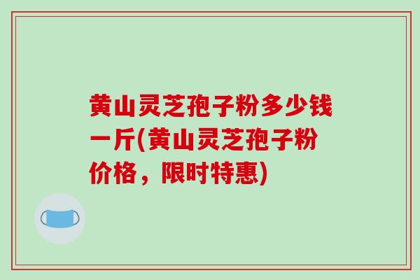 黄山灵芝孢子粉多少钱一斤(黄山灵芝孢子粉价格，限时特惠)