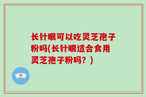 长针眼可以吃灵芝孢子粉吗(长针眼适合食用灵芝孢子粉吗？)