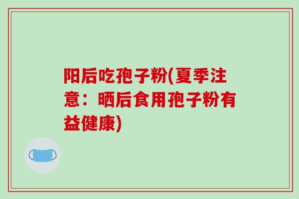阳后吃孢子粉(夏季注意：晒后食用孢子粉有益健康)