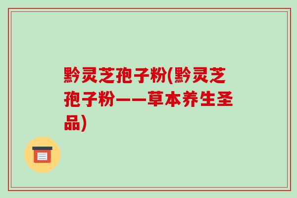 黔灵芝孢子粉(黔灵芝孢子粉——草本养生圣品)