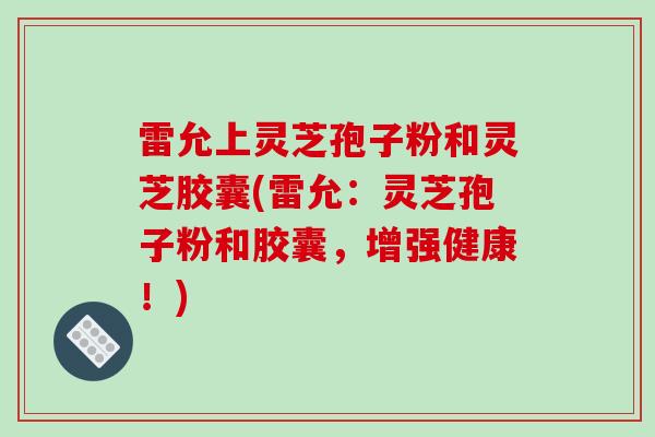 雷允上灵芝孢子粉和灵芝胶囊(雷允:灵芝孢子粉和胶囊,增强健康!)