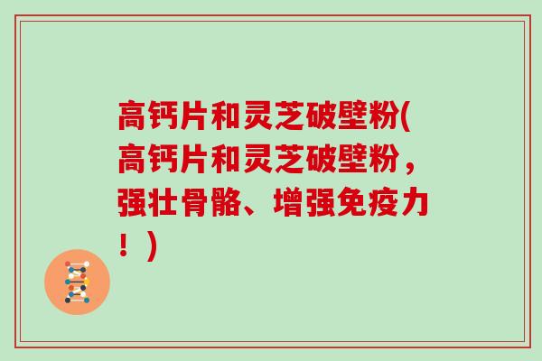 高钙片和灵芝破壁粉(高钙片和灵芝破壁粉,强壮骨骼、增强免疫力!)