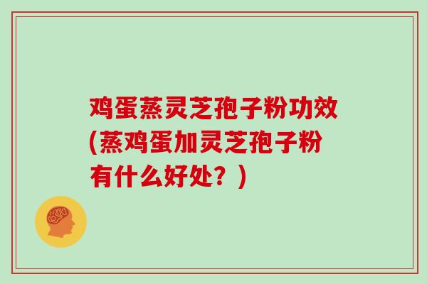 鸡蛋蒸灵芝孢子粉功效(蒸鸡蛋加灵芝孢子粉有什么好处?)