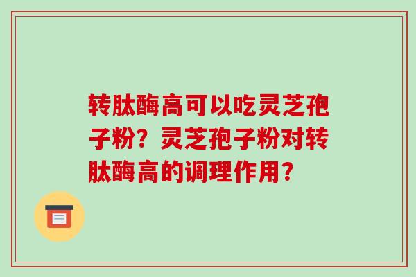 转肽酶高可以吃灵芝孢子粉?灵芝孢子粉对转肽酶高的调理作用?
