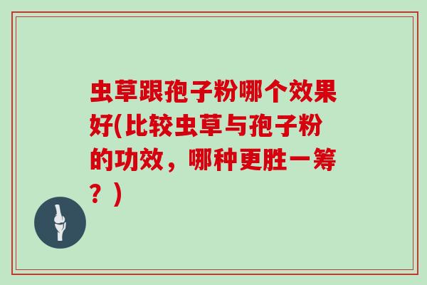 虫草跟孢子粉哪个效果好(比较虫草与孢子粉的功效，哪种更胜一筹？)