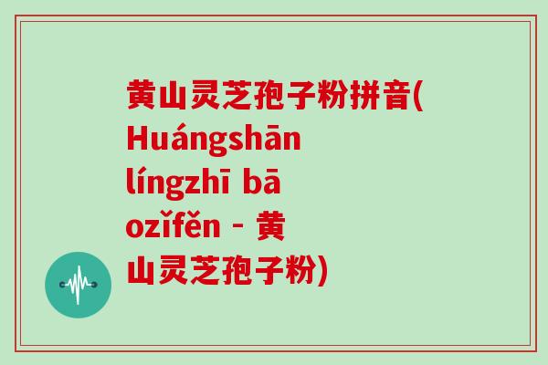 黄山灵芝孢子粉拼音(Huángshān língzhī bāozǐfěn - 黄山灵芝孢子粉)