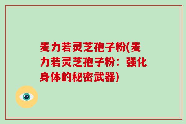 麦力若灵芝孢子粉(麦力若灵芝孢子粉：强化身体的秘密武器)