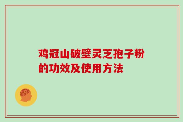 鸡冠山破壁灵芝孢子粉的功效及使用方法