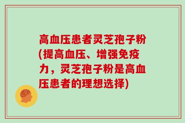 高血压患者灵芝孢子粉(提高血压、增强免疫力，灵芝孢子粉是高血压患者的理想选择)