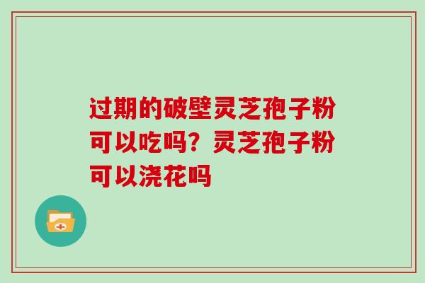 过期的破壁灵芝孢子粉可以吃吗?灵芝孢子粉可以浇花吗
