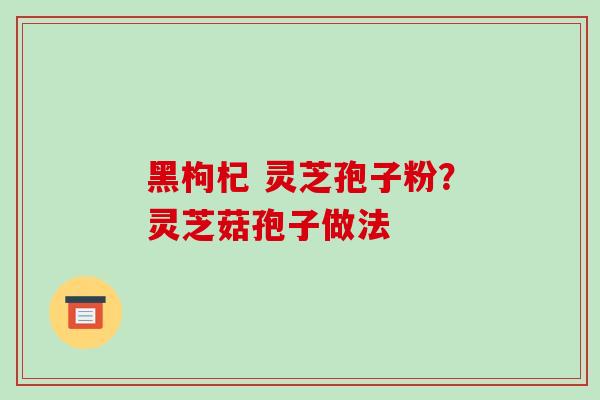 黑枸杞 灵芝孢子粉?灵芝菇孢子做法