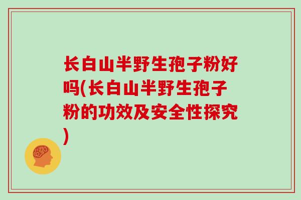 长白山半野生孢子粉好吗(长白山半野生孢子粉的功效及安全性探究)