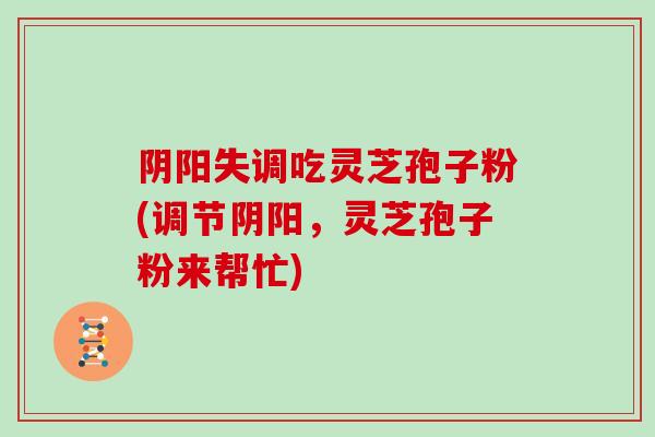 阴阳失调吃灵芝孢子粉(调节阴阳,灵芝孢子粉来帮忙)