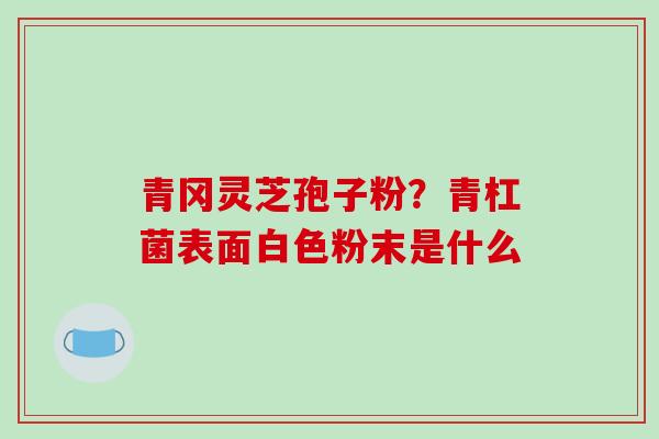 青冈灵芝孢子粉？青杠菌表面白色粉末是什么