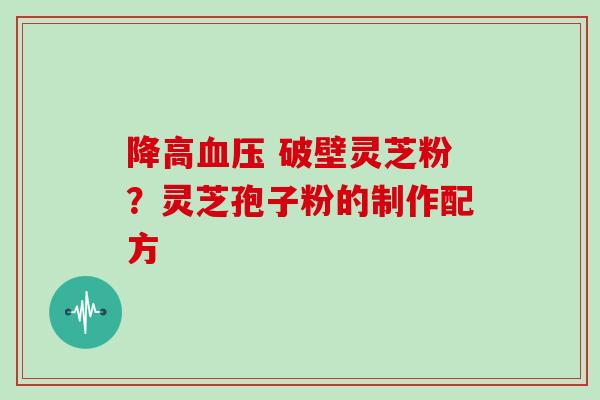 降高血压 破壁灵芝粉?灵芝孢子粉的制作配方