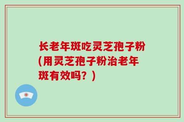 长老年斑吃灵芝孢子粉(用灵芝孢子粉治老年斑有效吗？)