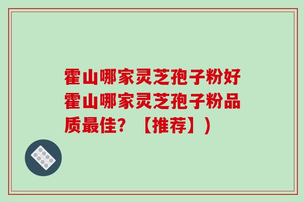 霍山哪家灵芝孢子粉好霍山哪家灵芝孢子粉品质最佳?【推荐】)