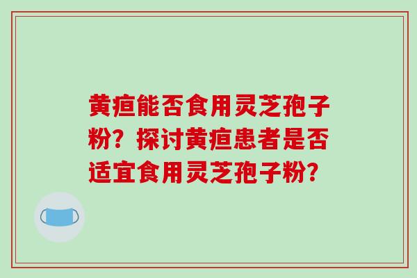 黄疸能否食用灵芝孢子粉?探讨黄疸患者是否适宜食用灵芝孢子粉?