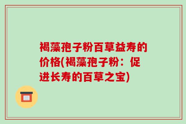 褐藻孢子粉百草益寿的价格(褐藻孢子粉：促进长寿的百草之宝)