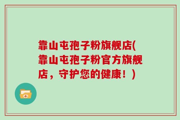 靠山屯孢子粉旗舰店(靠山屯孢子粉官方旗舰店,守护您的健康!)