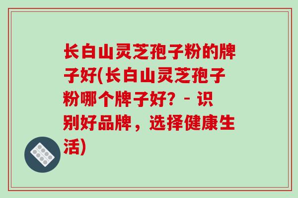 长白山灵芝孢子粉的牌子好(长白山灵芝孢子粉哪个牌子好？- 识别好品牌，选择健康生活)