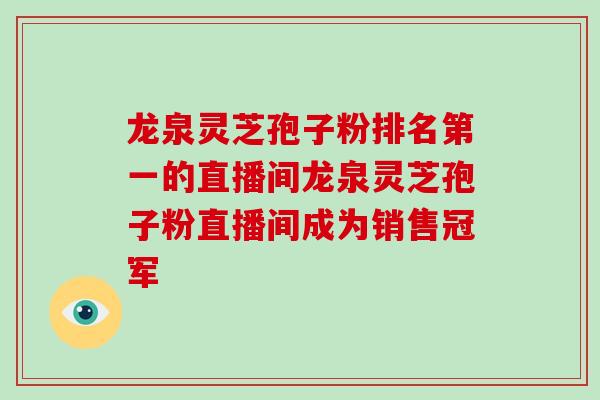 龙泉灵芝孢子粉排名第一的直播间龙泉灵芝孢子粉直播间成为销售冠军