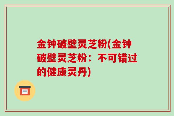 金钟破壁灵芝粉(金钟破壁灵芝粉:不可错过的健康灵丹)